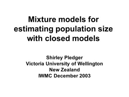 Mixture models for estimating population size with closed models Shirley Pledger Victoria University of Wellington New Zealand IWMC December 2003.