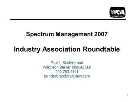 1 Spectrum Management 2007 Industry Association Roundtable Paul J. Sinderbrand Wilkinson Barker Knauer, LLP 202.783.4141