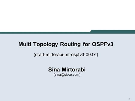 1 Multi Topology Routing for OSPFv3 (draft-mirtorabi-mt-ospfv3-00.txt) Sina Mirtorabi