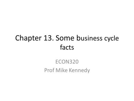 Chapter 13. Some b usiness cycle facts ECON320 Prof Mike Kennedy.