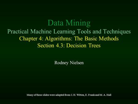 Data Mining Practical Machine Learning Tools and Techniques Chapter 4: Algorithms: The Basic Methods Section 4.3: Decision Trees Rodney Nielsen Many of.
