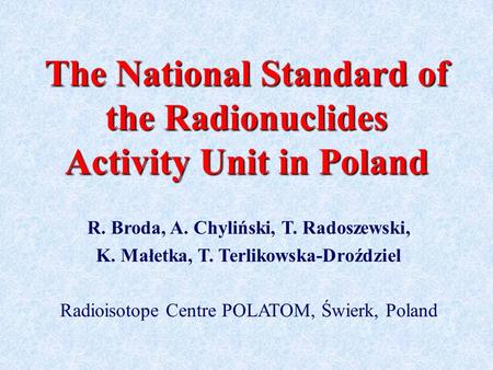 The National Standard of the Radionuclides Activity Unit in Poland R. Broda, A. Chyliński, T. Radoszewski, K. Małetka, T. Terlikowska-Droździel Radioisotope.