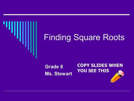 Finding Square Roots Grade 8 Ms. Stewart COPY SLIDES WHEN YOU SEE THIS.