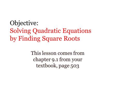 Objective: Solving Quadratic Equations by Finding Square Roots This lesson comes from chapter 9.1 from your textbook, page 503.
