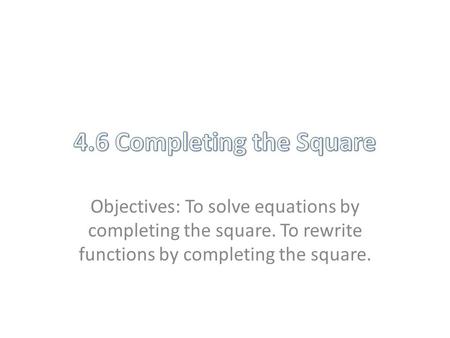 Objectives: To solve equations by completing the square. To rewrite functions by completing the square.