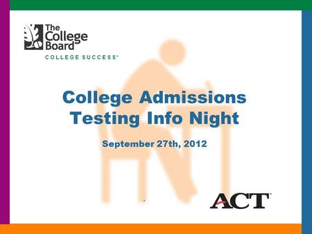 C O L L E G E S U C C E S S ™ College Admissions Testing Info Night September 27th, 2012.