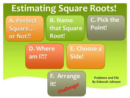 Estimating Square Roots! A. Perfect Square… or Not?! A. Perfect Square… or Not?! C. Pick the Point! E. Choose a Side! F. Arrange It! D. Where am I?!?