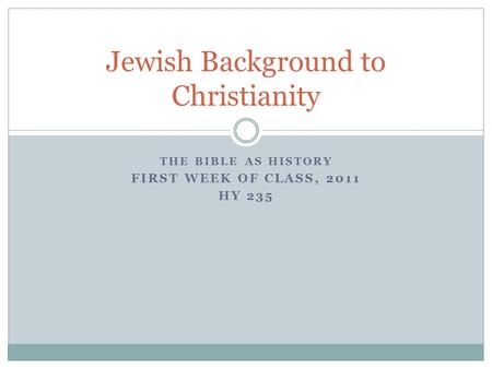 THE BIBLE AS HISTORY FIRST WEEK OF CLASS, 2011 HY 235 Jewish Background to Christianity.