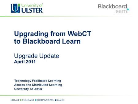 Upgrading from WebCT to Blackboard Learn Upgrade Update April 2011 Technology Facilitated Learning Access and Distributed Learning University of Ulster.