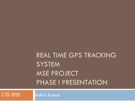 REAL TIME GPS TRACKING SYSTEM MSE PROJECT PHASE I PRESENTATION Bakor Kamal CIS 895.
