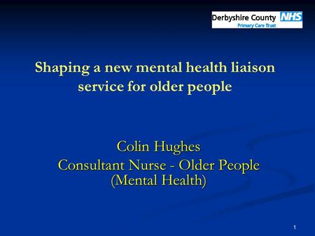 1 Shaping a new mental health liaison service for older people Colin Hughes Consultant Nurse - Older People (Mental Health)