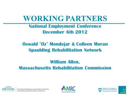 WORKING PARTNERS National Employment Conference December 6th 2012 Oswald “Oz” Mondejar & Colleen Moran Spaulding Rehabilitation Network William Allen,