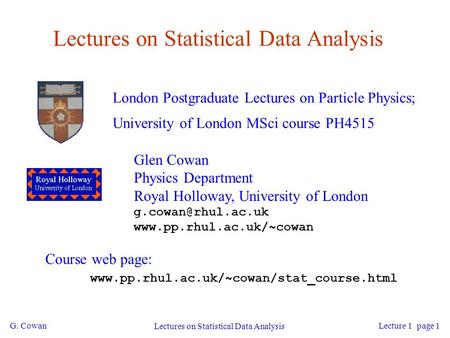 G. Cowan Lectures on Statistical Data Analysis Lecture 1 page 1 Lectures on Statistical Data Analysis London Postgraduate Lectures on Particle Physics;