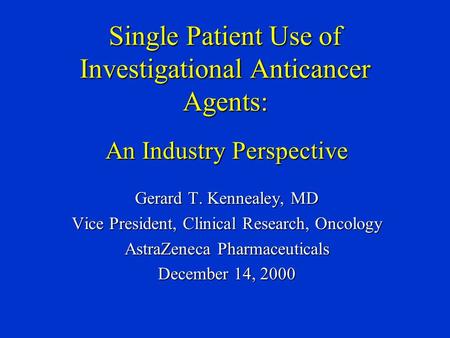 Single Patient Use of Investigational Anticancer Agents: An Industry Perspective Gerard T. Kennealey, MD Vice President, Clinical Research, Oncology AstraZeneca.