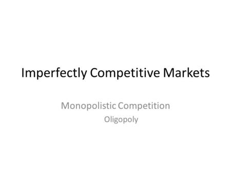 Imperfectly Competitive Markets Monopolistic Competition Oligopoly.
