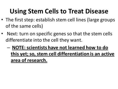 Using Stem Cells to Treat Disease The first step: establish stem cell lines (large groups of the same cells) Next: turn on specific genes so that the stem.
