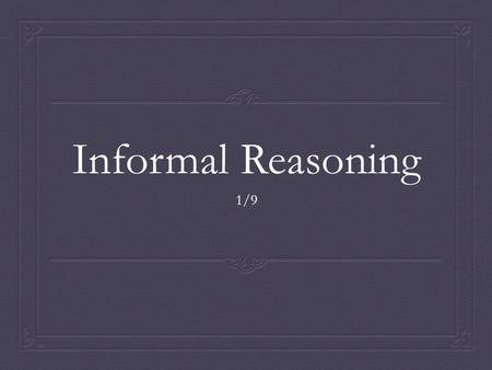 Informal Reasoning 1/9. Agenda  Introduce Informal Reasoning  Reflect on Informal Reasoning  END GOAL: Is informal reasoning reliable?