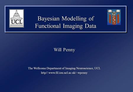 Bayesian Modelling of Functional Imaging Data Will Penny The Wellcome Department of Imaging Neuroscience, UCL http//:www.fil.ion.ucl.ac.uk/~wpenny.