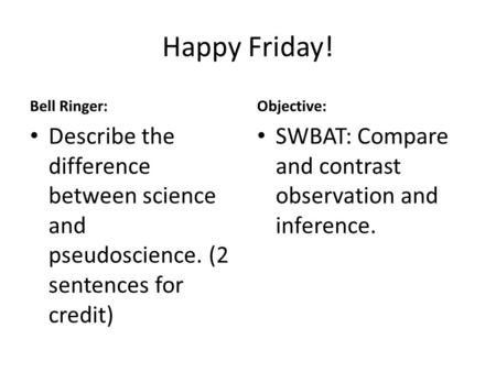 Happy Friday! Bell Ringer: Describe the difference between science and pseudoscience. (2 sentences for credit) Objective: SWBAT: Compare and contrast observation.