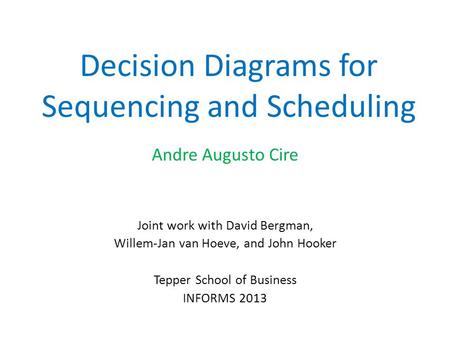 Decision Diagrams for Sequencing and Scheduling Andre Augusto Cire Joint work with David Bergman, Willem-Jan van Hoeve, and John Hooker Tepper School of.