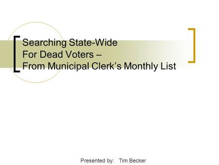 Searching State-Wide For Dead Voters – From Municipal Clerk’s Monthly List Presented by: Tim Becker.
