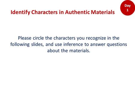 Identify Characters in Authentic Materials Day 1 Please circle the characters you recognize in the following slides, and use inference to answer questions.