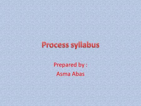 Prepared by : Asma Abas. Process syllabus : a syllabus which focuses on the means by which communicative skills will be brought about. (Nunan : 159 )