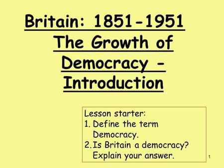 1 Britain: 1851-1951 The Growth of Democracy - Introduction Lesson starter: 1.Define the term Democracy. 2.Is Britain a democracy? Explain your answer.