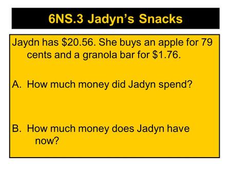 6NS.3 Jadyn’s Snacks Jaydn has $20.56. She buys an apple for 79 cents and a granola bar for $1.76. A.How much money did Jadyn spend? B.How much money.