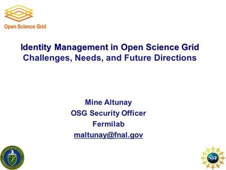Identity Management in Open Science Grid Identity Management in Open Science Grid Challenges, Needs, and Future Directions Mine Altunay OSG Security Officer.