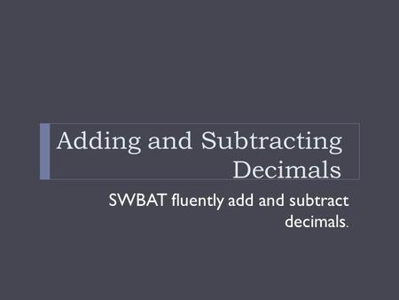 Adding and Subtracting Decimals SWBAT fluently add and subtract decimals.
