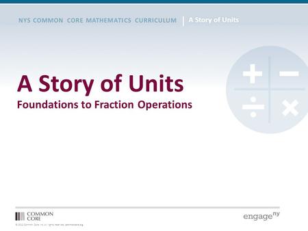 © 2012 Common Core, Inc. All rights reserved. commoncore.org NYS COMMON CORE MATHEMATICS CURRICULUM A Story of Units Foundations to Fraction Operations.