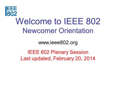 Welcome to IEEE 802 Newcomer Orientation www.ieee802.org IEEE 802 Plenary Session Last updated, February 20, 2014.