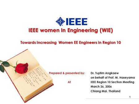 1 IEEE women In Engineering (WIE) Towards Increasing Women EE Engineers in Region 10 Prepared & presented by: Dr. Tuptim Angkaew on behalf of Prof. M.