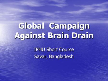Global Campaign Against Brain Drain IPHU Short Course Savar, Bangladesh.