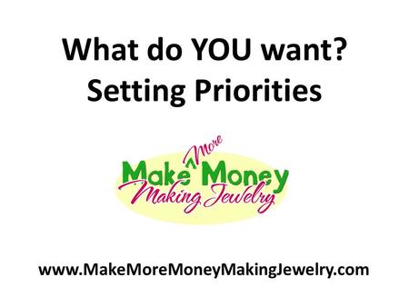 What do YOU want? Setting Priorities www.MakeMoreMoneyMakingJewelry.com.
