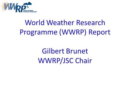 World Weather Research Programme (WWRP) Report Gilbert Brunet WWRP/JSC Chair.