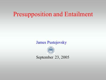Presupposition and Entailment James Pustejovsky September 23, 2005.