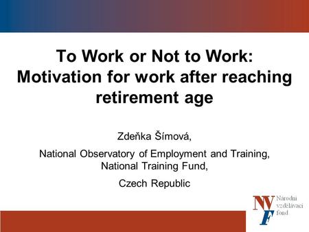 To Work or Not to Work: Motivation for work after reaching retirement age Zdeňka Šímová, National Observatory of Employment and Training, National Training.
