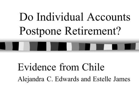 Do Individual Accounts Postpone Retirement? Evidence from Chile Alejandra C. Edwards and Estelle James.