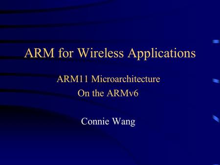 ARM for Wireless Applications ARM11 Microarchitecture On the ARMv6 Connie Wang.