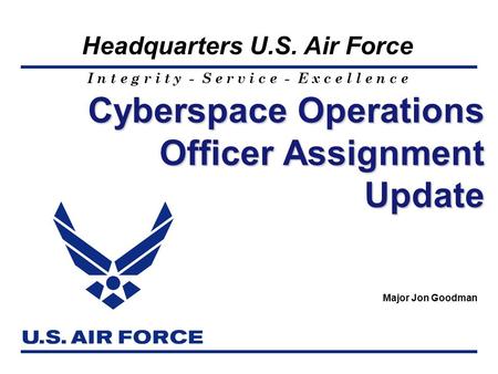 I n t e g r i t y - S e r v i c e - E x c e l l e n c e Headquarters U.S. Air Force Cyberspace Operations Officer Assignment Update Major Jon Goodman.
