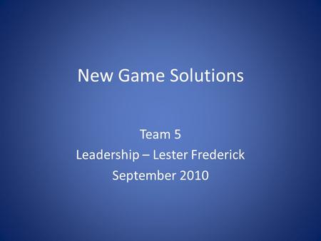 New Game Solutions Team 5 Leadership – Lester Frederick September 2010.