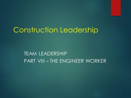 Construction Leadership TEAM LEADERSHIP PART VIII – THE ENGINEER WORKER.