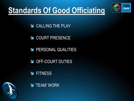 Standards Of Good Officiating  CALLING THE PLAY  COURT PRESENCE  PERSONAL QUALITIES  OFF-COURT DUTIES  FITNESS  ‘TEAM’ WORK.