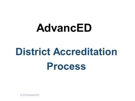 AdvancED District Accreditation Process © 2010 AdvancED.