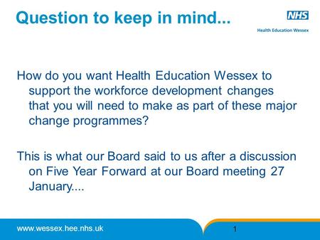 Www.wessex.hee.nhs.uk Question to keep in mind... How do you want Health Education Wessex to support the workforce development changes that you will need.