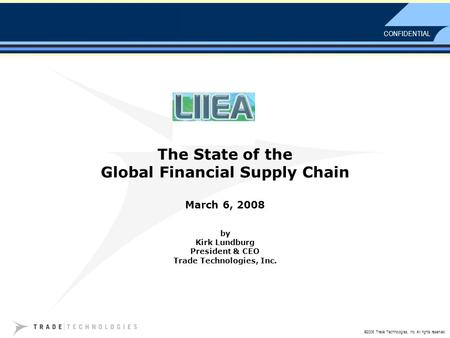 CONFIDENTIAL ©2005 Trade Technologies, Inc. All rights reserved. The State of the Global Financial Supply Chain March 6, 2008 by Kirk Lundburg President.