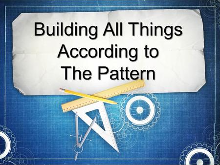 Building All Things According to The Pattern. God Gives us Patterns Gen. 6:14-22—Noah is given a pattern for the ark.Gen. 6:14-22—Noah is given a pattern.