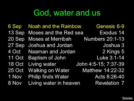 God, water and us 6 SepNoah and the RainbowGenesis 6-9 13 SepMoses and the Red seaExodus 14 20 SepMoses at MerribahNumbers 20:1-13 27 SepJoshua and JordanJoshua.